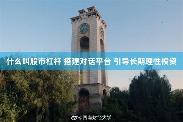 什么叫股市杠杆 搭建对话平台 引导长期理性投资