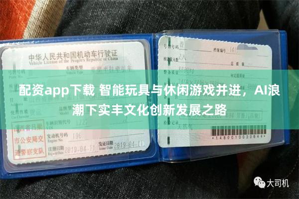 配资app下载 智能玩具与休闲游戏并进，AI浪潮下实丰文化创新发展之路