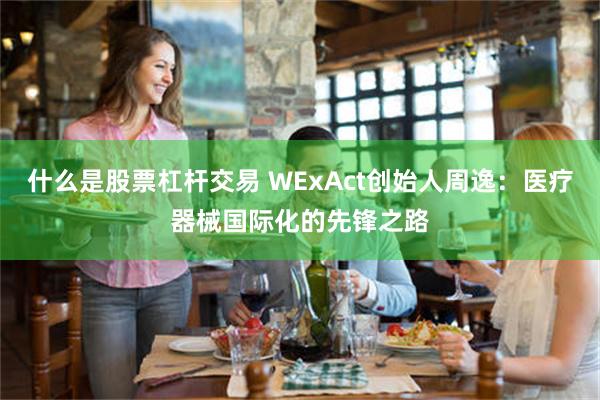 什么是股票杠杆交易 WExAct创始人周逸：医疗器械国际化的先锋之路