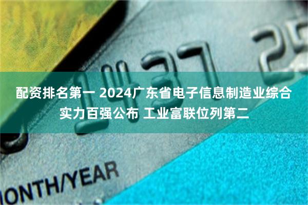 配资排名第一 2024广东省电子信息制造业综合实力百强公布 工业富联位列第二