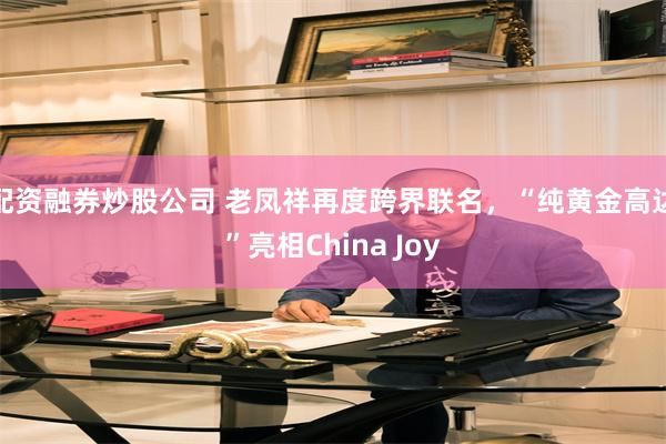 配资融券炒股公司 老凤祥再度跨界联名，“纯黄金高达”亮相China Joy