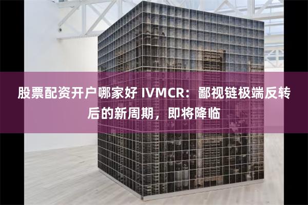 股票配资开户哪家好 IVMCR：鄙视链极端反转后的新周期，即将降临