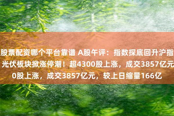 股票配资哪个平台靠谱 A股午评：指数探底回升沪指跌幅收窄至0.42%，光伏板块掀涨停潮！超4300股上涨，成交3857亿元，较上日缩量166亿