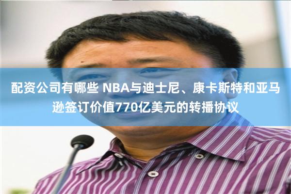 配资公司有哪些 NBA与迪士尼、康卡斯特和亚马逊签订价值770亿美元的转播协议