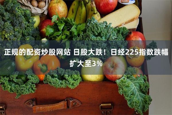 正规的配资炒股网站 日股大跌！日经225指数跌幅扩大至3%