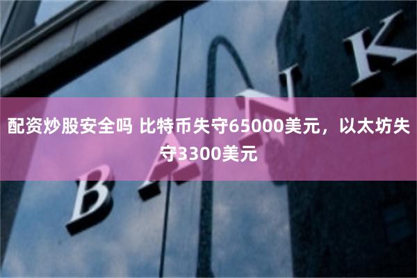 配资炒股安全吗 比特币失守65000美元，以太坊失守3300美元