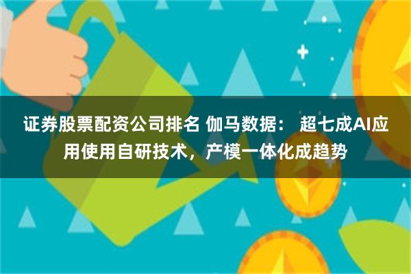 证券股票配资公司排名 伽马数据： 超七成AI应用使用自研技术，产模一体化成趋势