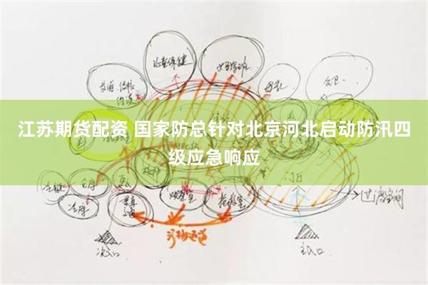 江苏期货配资 国家防总针对北京河北启动防汛四级应急响应