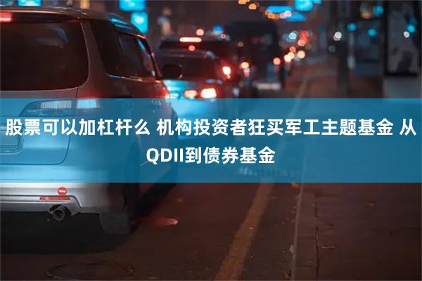 股票可以加杠杆么 机构投资者狂买军工主题基金 从QDII到债券基金