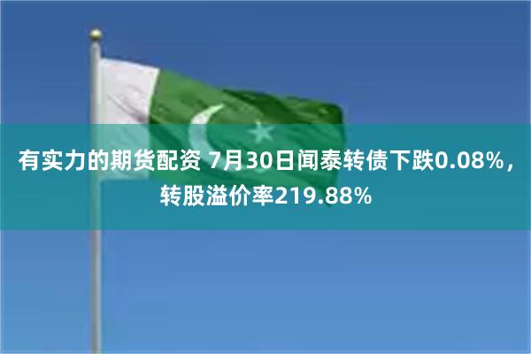 有实力的期货配资 7月30日闻泰转债下跌0.08%，转股溢价率219.88%