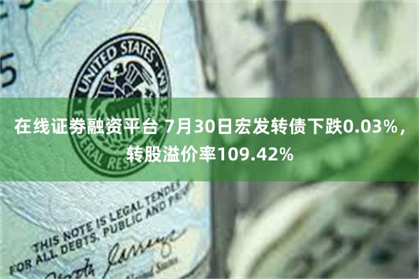 在线证劵融资平台 7月30日宏发转债下跌0.03%，转股溢价率109.42%