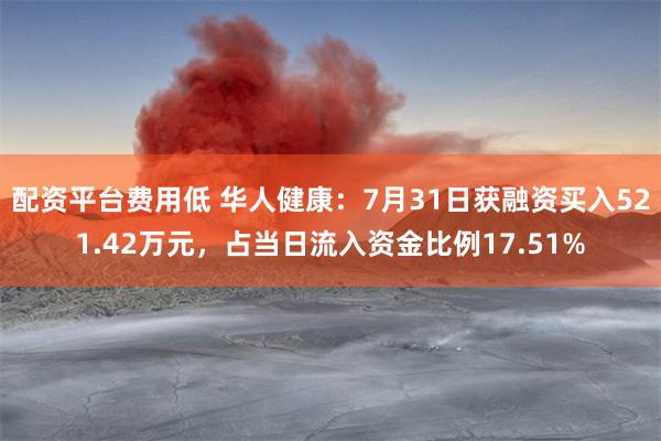 配资平台费用低 华人健康：7月31日获融资买入521.42万元，占当日流入资金比例17.51%