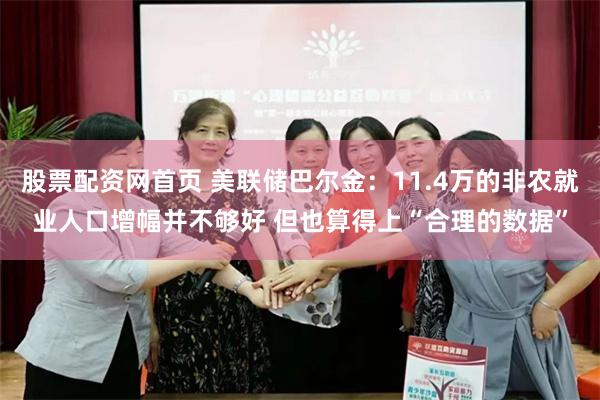 股票配资网首页 美联储巴尔金：11.4万的非农就业人口增幅并不够好 但也算得上“合理的数据”