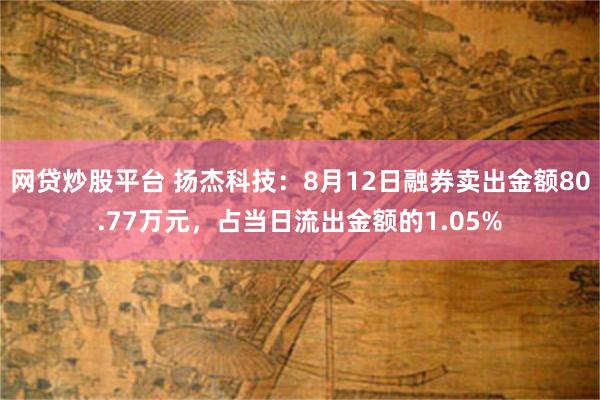 网贷炒股平台 扬杰科技：8月12日融券卖出金额80.77万元，占当日流出金额的1.05%