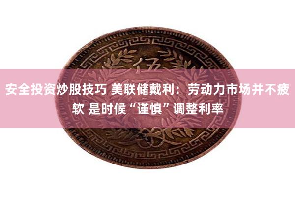 安全投资炒股技巧 美联储戴利：劳动力市场并不疲软 是时候“谨慎”调整利率