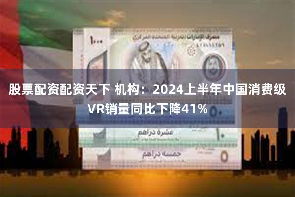 股票配资配资天下 机构：2024上半年中国消费级VR销量同比下降41%