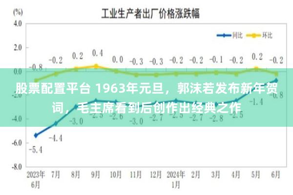 股票配置平台 1963年元旦，郭沫若发布新年贺词，毛主席看到后创作出经典之作