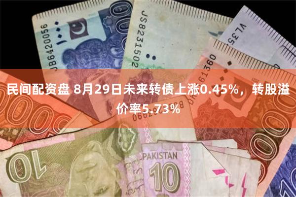 民间配资盘 8月29日未来转债上涨0.45%，转股溢价率5.73%