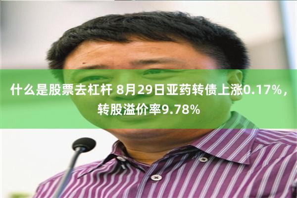 什么是股票去杠杆 8月29日亚药转债上涨0.17%，转股溢价率9.78%