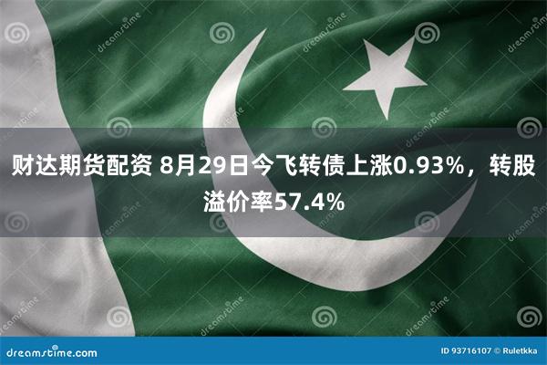 财达期货配资 8月29日今飞转债上涨0.93%，转股溢价率57.4%