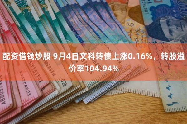 配资借钱炒股 9月4日文科转债上涨0.16%，转股溢价率104.94%