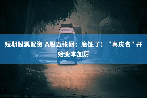 短期股票配资 A股五张图：魔怔了！“喜庆名”开始变本加厉