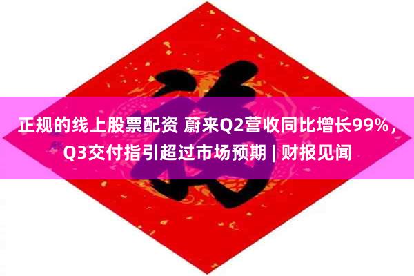 正规的线上股票配资 蔚来Q2营收同比增长99%，Q3交付指引超过市场预期 | 财报见闻