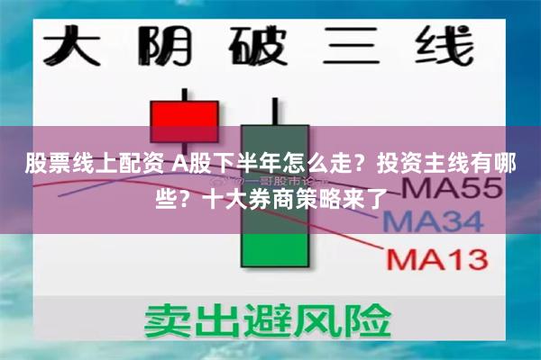 股票线上配资 A股下半年怎么走？投资主线有哪些？十大券商策略来了