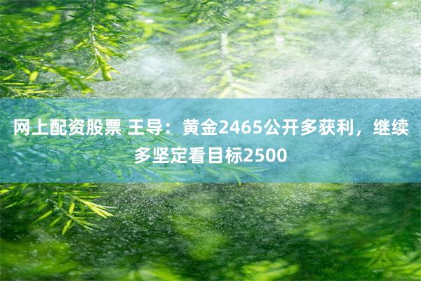 网上配资股票 王导：黄金2465公开多获利，继续多坚定看目标2500