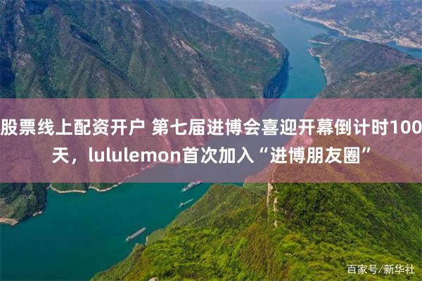 股票线上配资开户 第七届进博会喜迎开幕倒计时100天，lululemon首次加入“进博朋友圈”