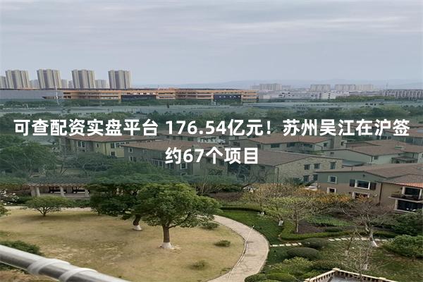 可查配资实盘平台 176.54亿元！苏州吴江在沪签约67个项目