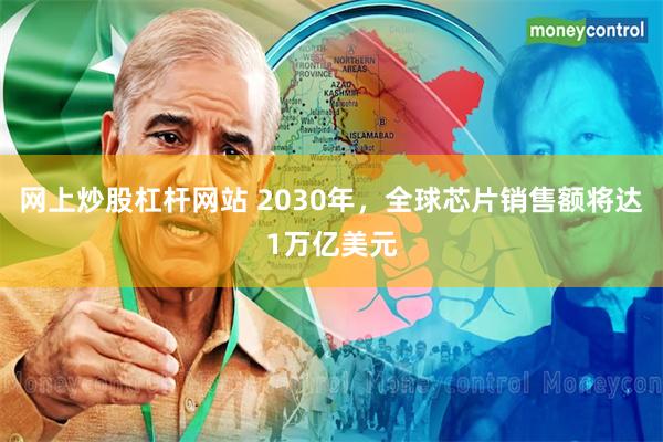 网上炒股杠杆网站 2030年，全球芯片销售额将达1万亿美元