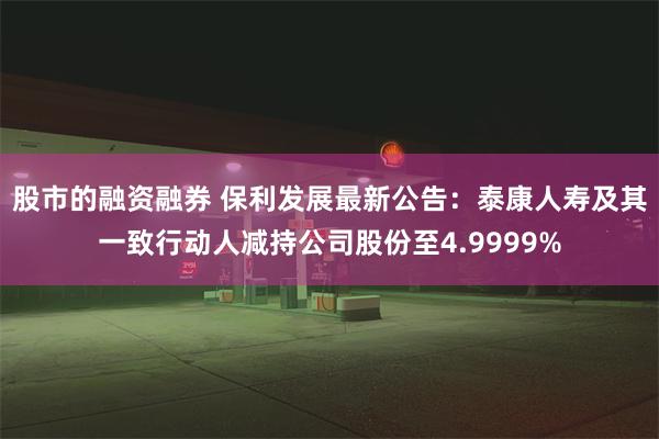 股市的融资融券 保利发展最新公告：泰康人寿及其一致行动人减持公司股份至4.9999%