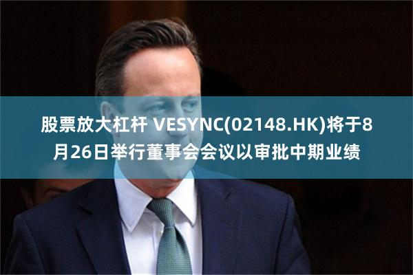 股票放大杠杆 VESYNC(02148.HK)将于8月26日举行董事会会议以审批中期业绩