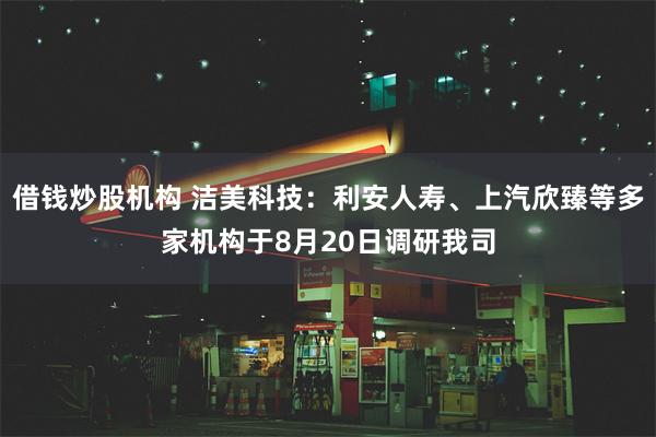 借钱炒股机构 洁美科技：利安人寿、上汽欣臻等多家机构于8月20日调研我司