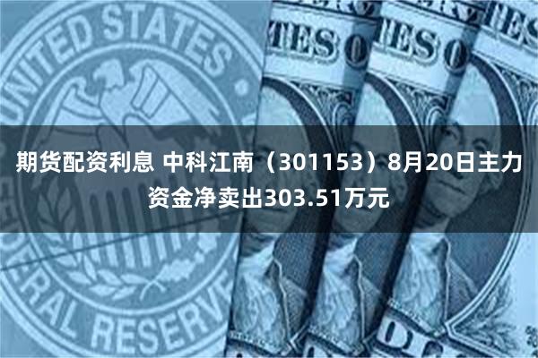 期货配资利息 中科江南（301153）8月20日主力资金净卖出303.51万元