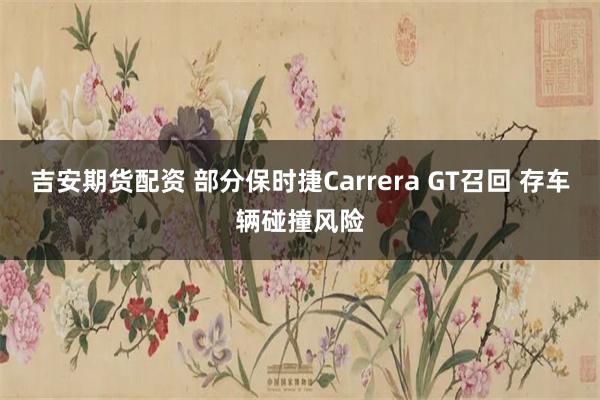 吉安期货配资 部分保时捷Carrera GT召回 存车辆碰撞风险