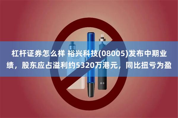 杠杆证券怎么样 裕兴科技(08005)发布中期业绩，股东应占溢利约5320万港元，同比扭亏为盈