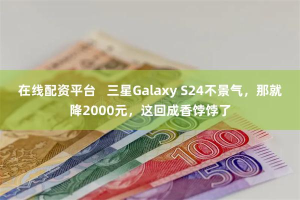 在线配资平台   三星Galaxy S24不景气，那就降2000元，这回成香饽饽了