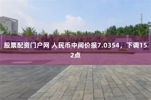 股票配资门户网 人民币中间价报7.0354，下调152点