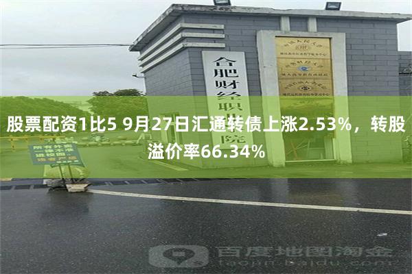 股票配资1比5 9月27日汇通转债上涨2.53%，转股溢价率66.34%