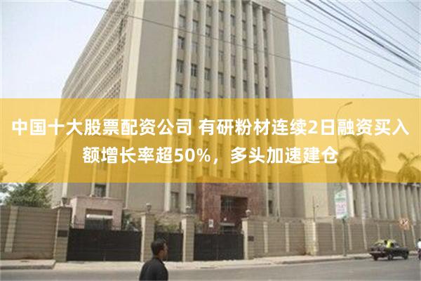 中国十大股票配资公司 有研粉材连续2日融资买入额增长率超50%，多头加速建仓