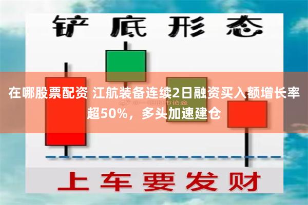 在哪股票配资 江航装备连续2日融资买入额增长率超50%，多头加速建仓