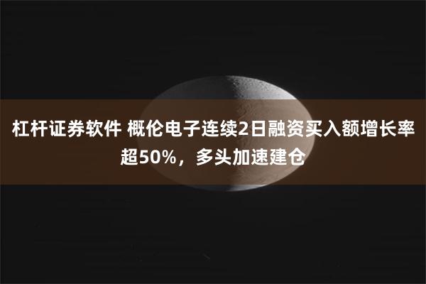 杠杆证券软件 概伦电子连续2日融资买入额增长率超50%，多头加速建仓