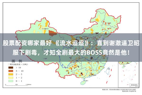 股票配资哪家最好 《流水迢迢》：直到谢澈逼卫昭服下剧毒，才知全剧最大的BOSS竟然是他！