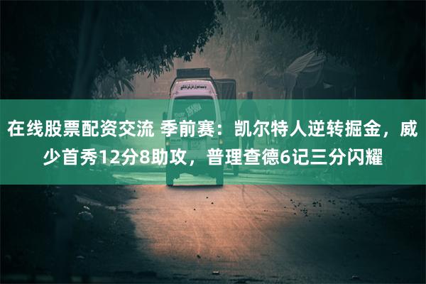 在线股票配资交流 季前赛：凯尔特人逆转掘金，威少首秀12分8助攻，普理查德6记三分闪耀