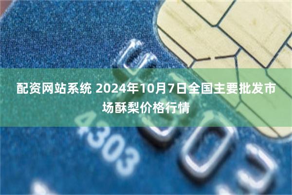 配资网站系统 2024年10月7日全国主要批发市场酥梨价格行情