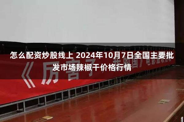 怎么配资炒股线上 2024年10月7日全国主要批发市场辣椒干价格行情