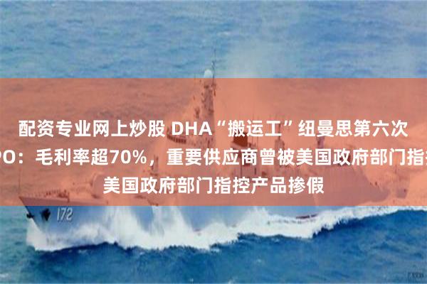 配资专业网上炒股 DHA“搬运工”纽曼思第六次冲刺港股IPO：毛利率超70%，重要供应商曾被美国政府部门指控产品掺假