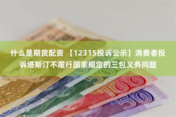 什么是期货配资 【12315投诉公示】消费者投诉塔斯汀不履行国家规定的三包义务问题